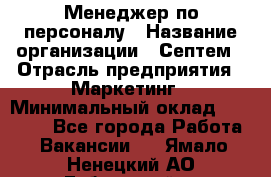 Менеджер по персоналу › Название организации ­ Септем › Отрасль предприятия ­ Маркетинг › Минимальный оклад ­ 25 000 - Все города Работа » Вакансии   . Ямало-Ненецкий АО,Губкинский г.